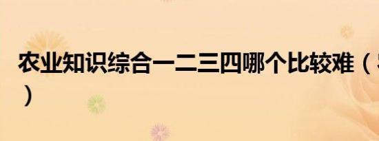 农业知识综合一二三四哪个比较难（农业知识）