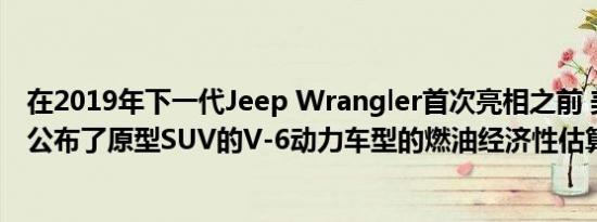 在2019年下一代Jeep Wrangler首次亮相之前 美国环保署公布了原型SUV的V-6动力车型的燃油经济性估算