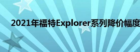 2021年福特Explorer系列降价幅度很大