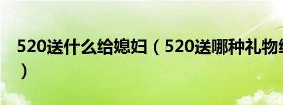 520送什么给媳妇（520送哪种礼物给媳妇好）