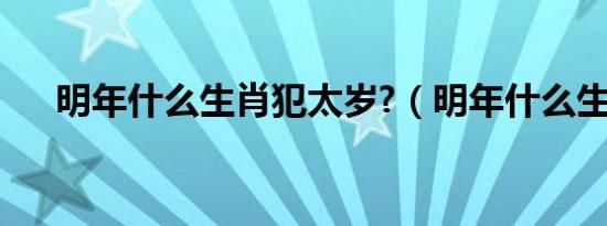 明年什么生肖犯太岁?（明年什么生肖）