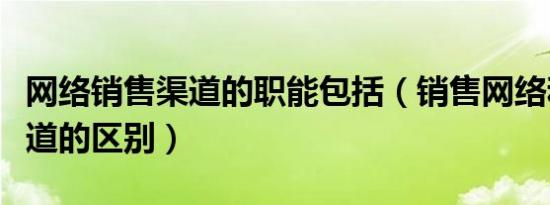 网络销售渠道的职能包括（销售网络和销售渠道的区别）