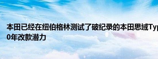 本田已经在纽伯格林测试了破纪录的本田思域Type R的2020年改款潜力