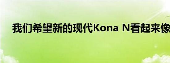 我们希望新的现代Kona N看起来像这样