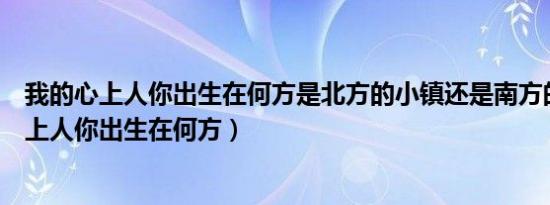 我的心上人你出生在何方是北方的小镇还是南方的（我的心上人你出生在何方）