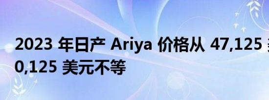 2023 年日产 Ariya 价格从 47,125 美元到 60,125 美元不等