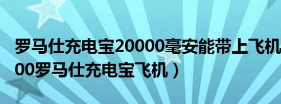 罗马仕充电宝20000毫安能带上飞机吗（20000罗马仕充电宝飞机）