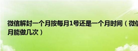 微信解封一个月按每月1号还是一个月时间（微信解封一个月能做几次）