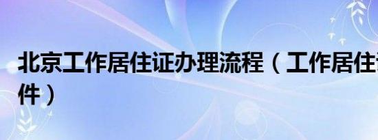 北京工作居住证办理流程（工作居住证办理条件）