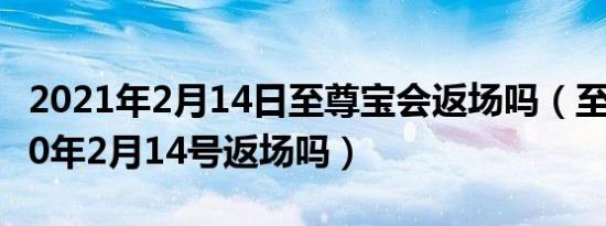 2021年2月14日至尊宝会返场吗（至尊宝2020年2月14号返场吗）