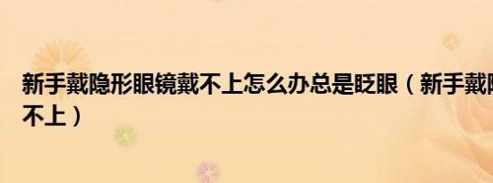 新手戴隐形眼镜戴不上怎么办总是眨眼（新手戴隐形眼镜戴不上）