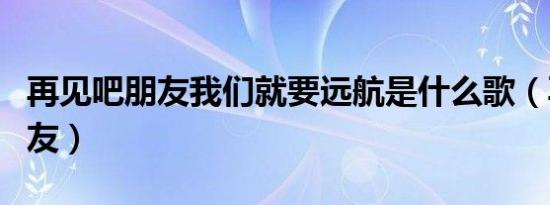 再见吧朋友我们就要远航是什么歌（再见吧朋友）