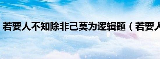 若要人不知除非己莫为逻辑题（若要人不知）