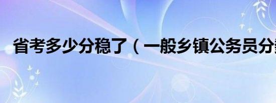 省考多少分稳了（一般乡镇公务员分数线）