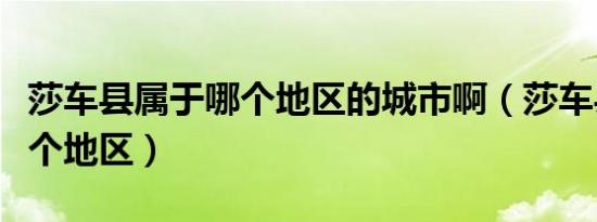 莎车县属于哪个地区的城市啊（莎车县属于哪个地区）