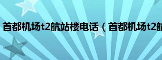 首都机场t2航站楼电话（首都机场t2航站楼）