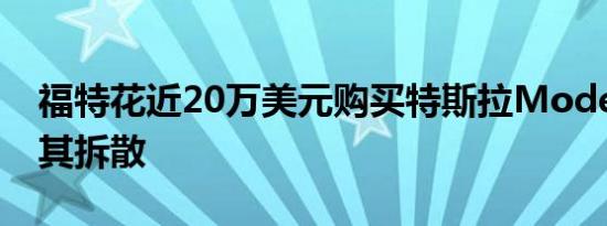 福特花近20万美元购买特斯拉Model X并将其拆散