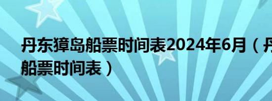 丹东獐岛船票时间表2024年6月（丹东獐岛船票时间表）