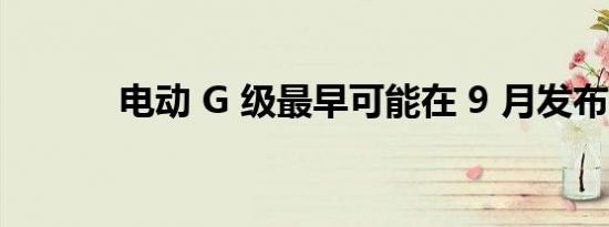 电动 G 级最早可能在 9 月发布