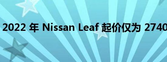 2022 年 Nissan Leaf 起价仅为 27400 美元