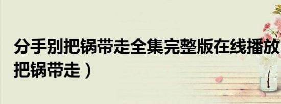 分手别把锅带走全集完整版在线播放（分手别把锅带走）