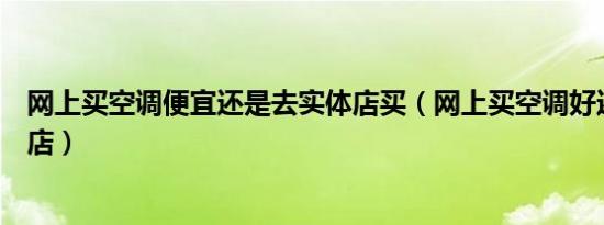 网上买空调便宜还是去实体店买（网上买空调好还是去实体店）