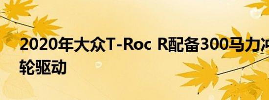 2020年大众T-Roc R配备300马力冲头和全轮驱动