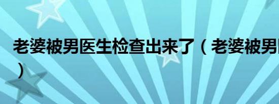 老婆被男医生检查出来了（老婆被男医生检查）