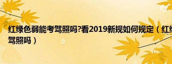 红绿色弱能考驾照吗?看2019新规如何规定（红绿色弱能考驾照吗）