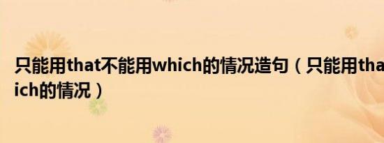 只能用that不能用which的情况造句（只能用that不能用which的情况）