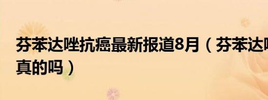 芬苯达唑抗癌最新报道8月（芬苯达唑抗癌是真的吗）