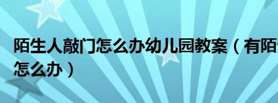 陌生人敲门怎么办幼儿园教案（有陌生人敲门怎么办）