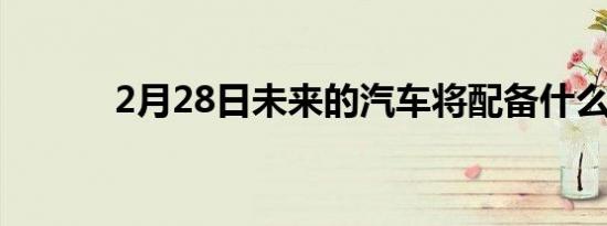 2月28日未来的汽车将配备什么