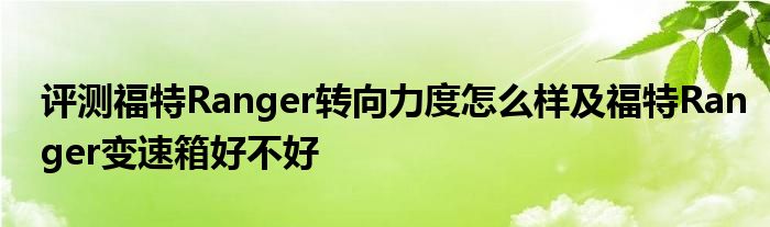 评测福特Ranger转向力度怎么样及福特Ranger变速箱好不好(图1)