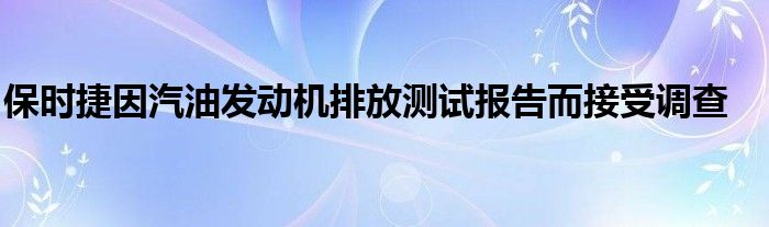 保时捷因汽油发动机排放测试报告而接受调查(图1)