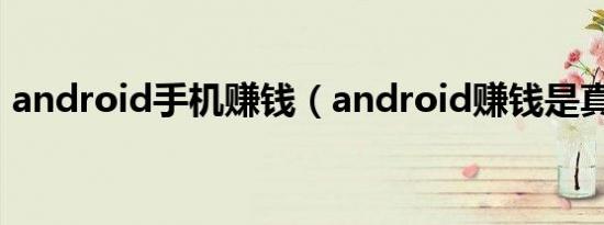 android手机赚钱（android赚钱是真的吗）