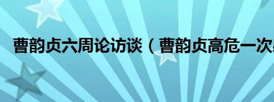 曹韵贞六周论访谈（曹韵贞高危一次感染）