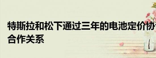 特斯拉和松下通过三年的电池定价协议来加深合作关系