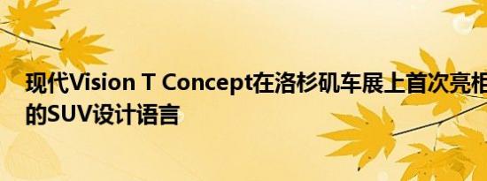 现代Vision T Concept在洛杉矶车展上首次亮相 预览未来的SUV设计语言