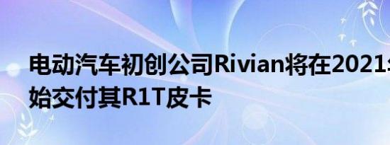 电动汽车初创公司Rivian将在2021年6月开始交付其R1T皮卡