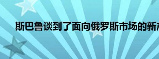 斯巴鲁谈到了面向俄罗斯市场的新产品