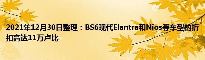 2021年12月30日整理：BS6现代Elantra和Nios等车型的折扣高达11万卢比(图1)