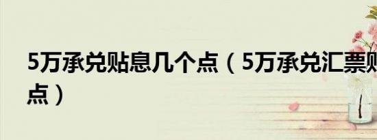 5万承兑贴息几个点（5万承兑汇票贴现几个点）