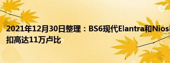 2021年12月30日整理：BS6现代Elantra和Nios等车型的折扣高达11万卢比