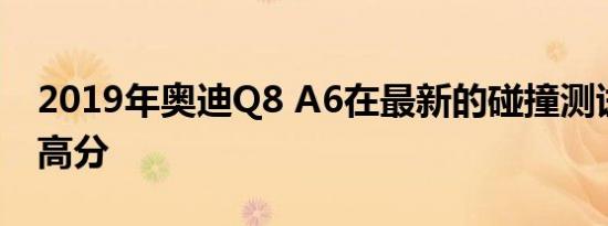 2019年奥迪Q8 A6在最新的碰撞测试中获得高分