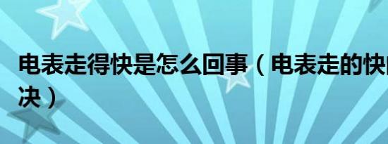 电表走得快是怎么回事（电表走的快的怎么解决）