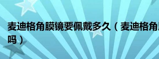 麦迪格角膜镜要佩戴多久（麦迪格角膜镜可信吗）