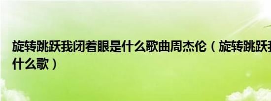 旋转跳跃我闭着眼是什么歌曲周杰伦（旋转跳跃我闭着眼是什么歌）