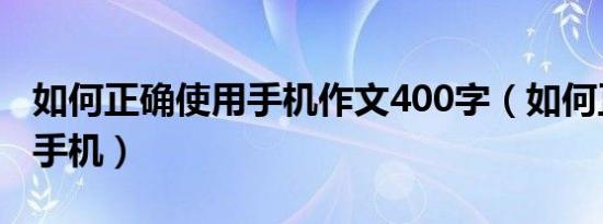 如何正确使用手机作文400字（如何正确使用手机）