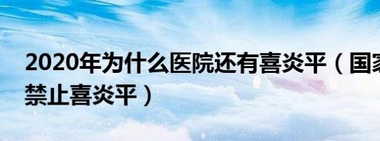 2020年为什么医院还有喜炎平（国家为什么禁止喜炎平）